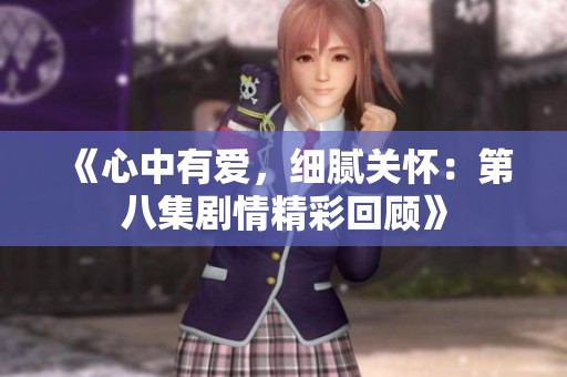 《心中有爱，细腻关怀：第八集剧情精彩回顾》