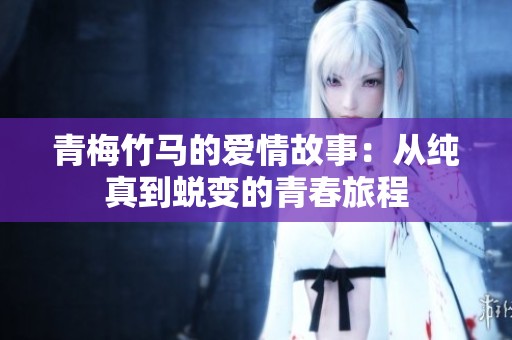 青梅竹马的爱情故事：从纯真到蜕变的青春旅程