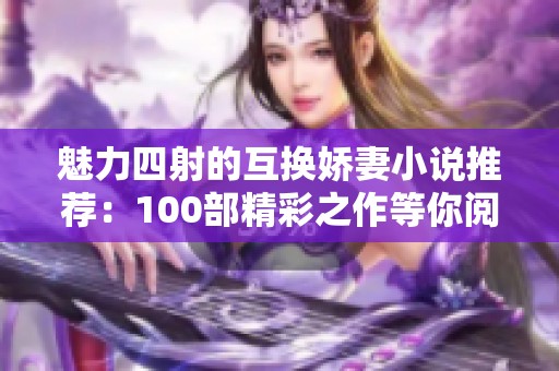 魅力四射的互换娇妻小说推荐：100部精彩之作等你阅读