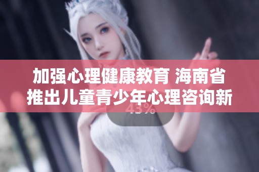 加强心理健康教育 海南省推出儿童青少年心理咨询新规
