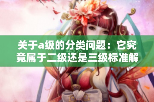 关于a级的分类问题：它究竟属于二级还是三级标准解析