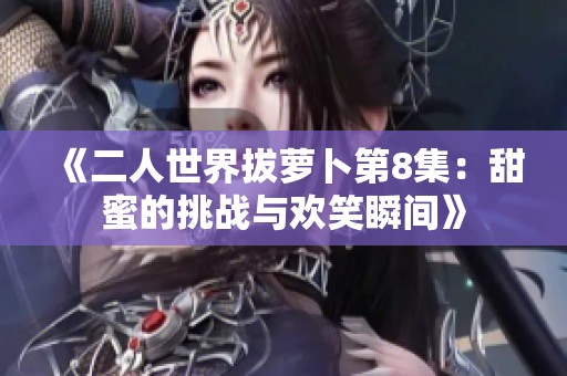 《二人世界拔萝卜第8集：甜蜜的挑战与欢笑瞬间》