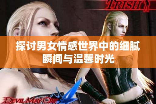 探讨男女情感世界中的细腻瞬间与温馨时光
