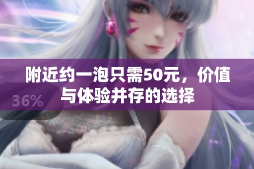 附近约一泡只需50元，价值与体验并存的选择