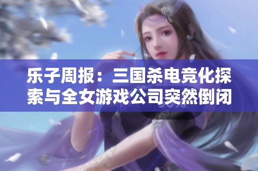 乐子周报：三国杀电竞化探索与全女游戏公司突然倒闭解析