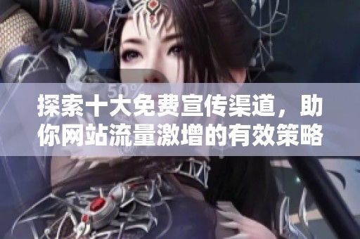 探索十大免费宣传渠道，助你网站流量激增的有效策略