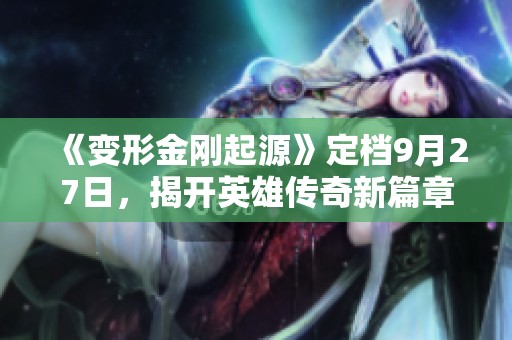 《变形金刚起源》定档9月27日，揭开英雄传奇新篇章