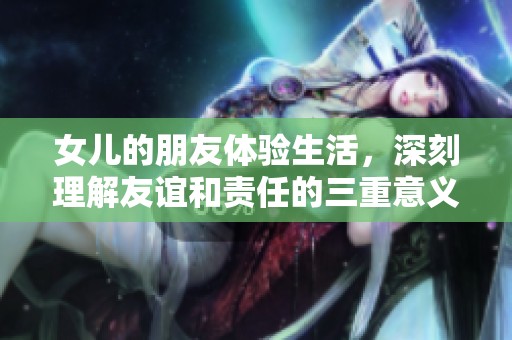 女儿的朋友体验生活，深刻理解友谊和责任的三重意义