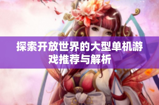 探索开放世界的大型单机游戏推荐与解析