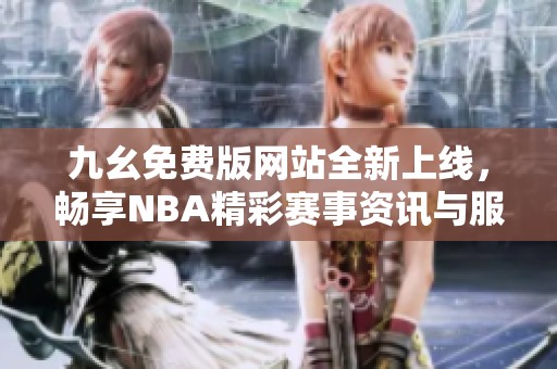 九幺免费版网站全新上线，畅享NBA精彩赛事资讯与服务