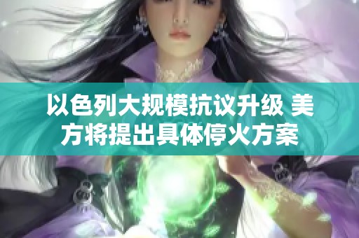 以色列大规模抗议升级 美方将提出具体停火方案