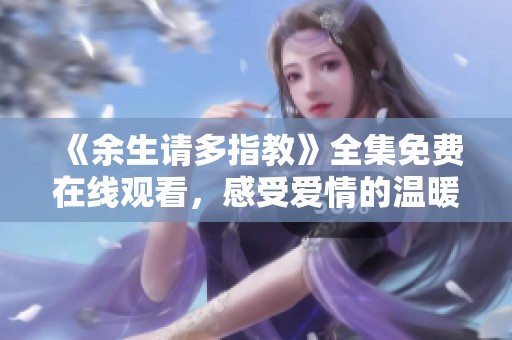 《余生请多指教》全集免费在线观看，感受爱情的温暖与成长