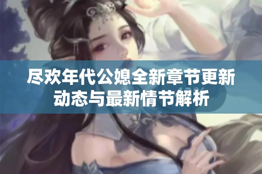 尽欢年代公媳全新章节更新动态与最新情节解析