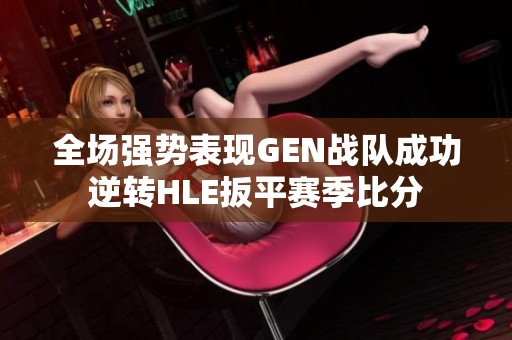 全场强势表现GEN战队成功逆转HLE扳平赛季比分