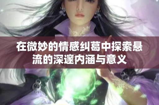 在微妙的情感纠葛中探索悬流的深邃内涵与意义