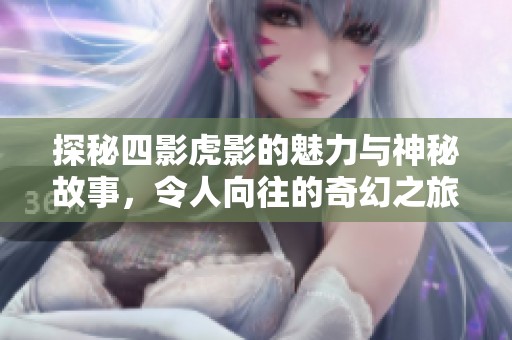 探秘四影虎影的魅力与神秘故事，令人向往的奇幻之旅