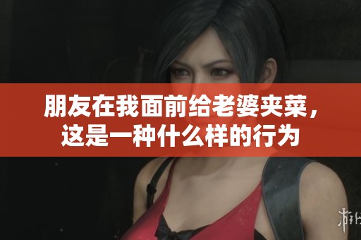 朋友在我面前给老婆夹菜，这是一种什么样的行为