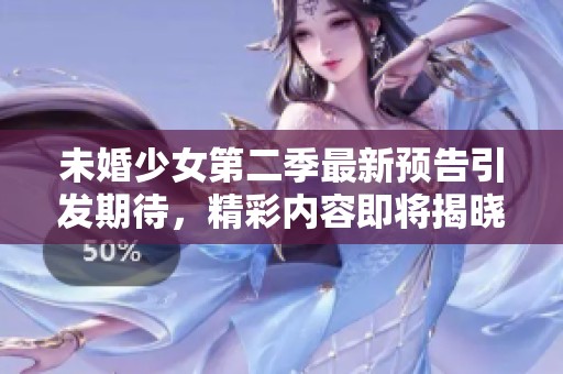 未婚少女第二季最新预告引发期待，精彩内容即将揭晓