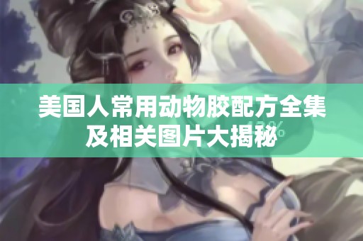 美国人常用动物胶配方全集及相关图片大揭秘