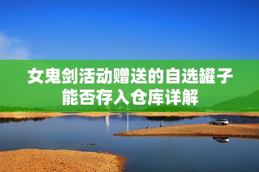 女鬼剑活动赠送的自选罐子能否存入仓库详解