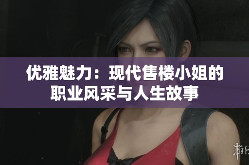 优雅魅力：现代售楼小姐的职业风采与人生故事