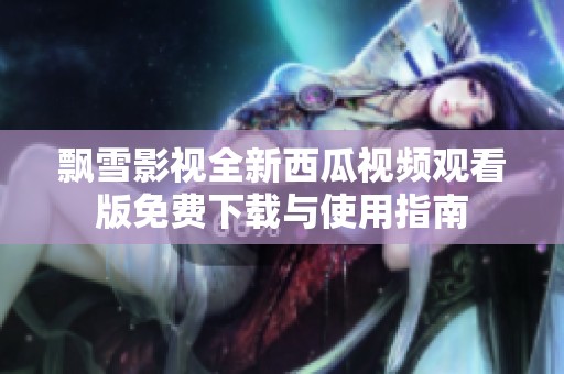 飘雪影视全新西瓜视频观看版免费下载与使用指南