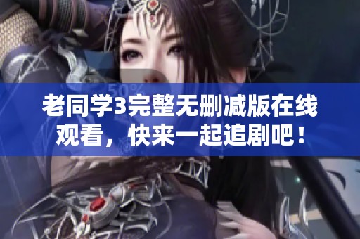 老同学3完整无删减版在线观看，快来一起追剧吧！
