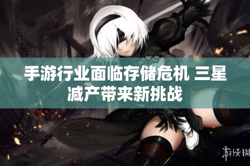 手游行业面临存储危机 三星减产带来新挑战