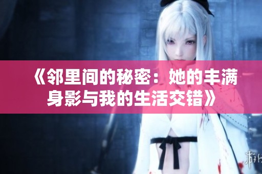 《邻里间的秘密：她的丰满身影与我的生活交错》