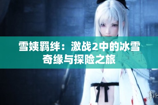 雪姨羁绊：激战2中的冰雪奇缘与探险之旅
