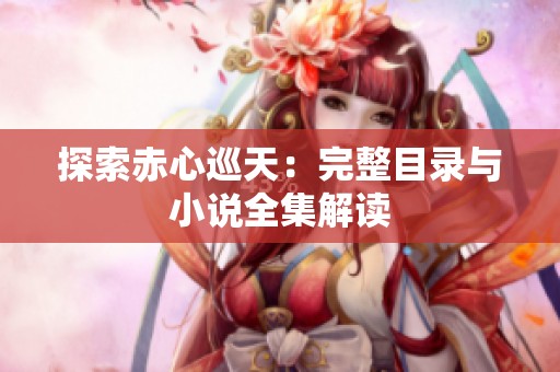 探索赤心巡天：完整目录与小说全集解读