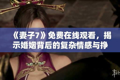 《妻子7》免费在线观看，揭示婚姻背后的复杂情感与挣扎