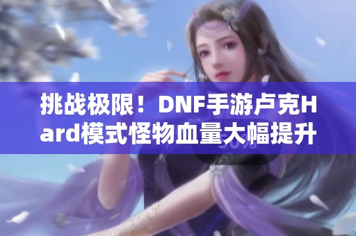 挑战极限！DNF手游卢克Hard模式怪物血量大幅提升