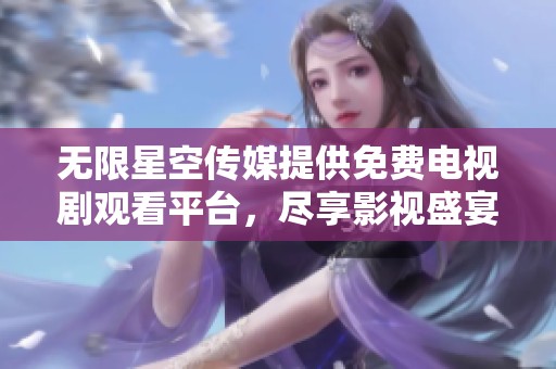 无限星空传媒提供免费电视剧观看平台，尽享影视盛宴