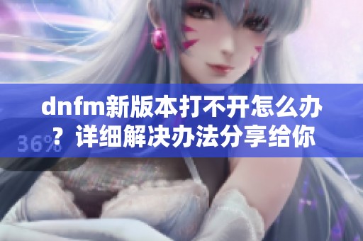 dnfm新版本打不开怎么办？详细解决办法分享给你