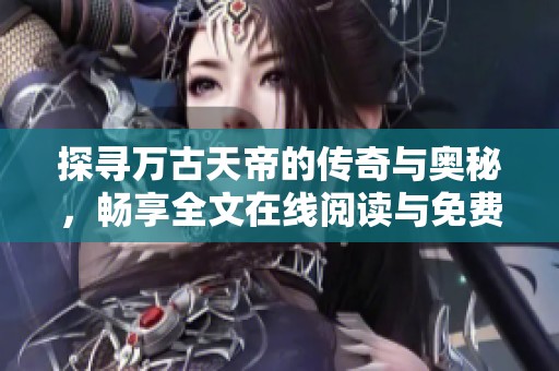 探寻万古天帝的传奇与奥秘，畅享全文在线阅读与免费下载