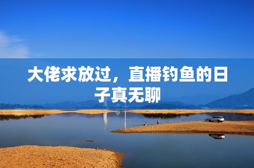 大佬求放过，直播钓鱼的日子真无聊