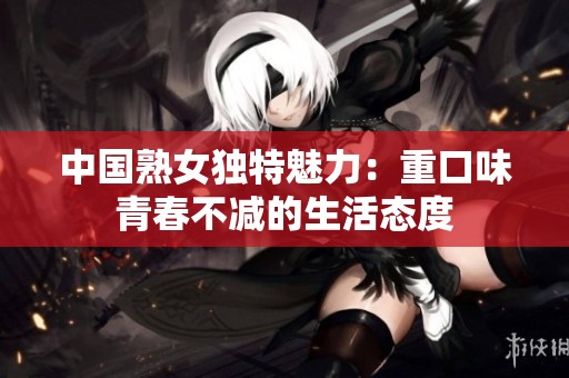 中国熟女独特魅力：重口味青春不减的生活态度