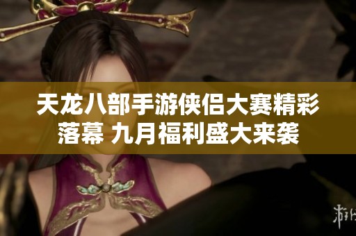 天龙八部手游侠侣大赛精彩落幕 九月福利盛大来袭