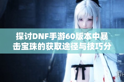 探讨DNF手游60版本中暴击宝珠的获取途径与技巧分享
