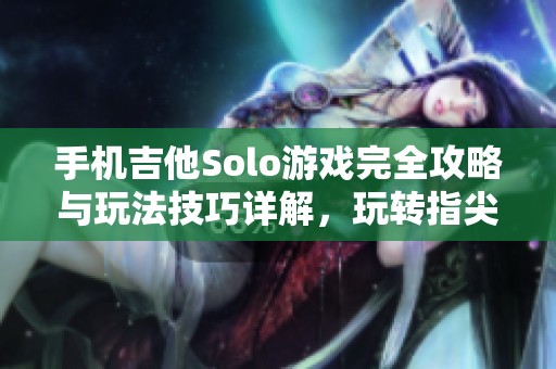 手机吉他Solo游戏完全攻略与玩法技巧详解，玩转指尖上的摇滚乐