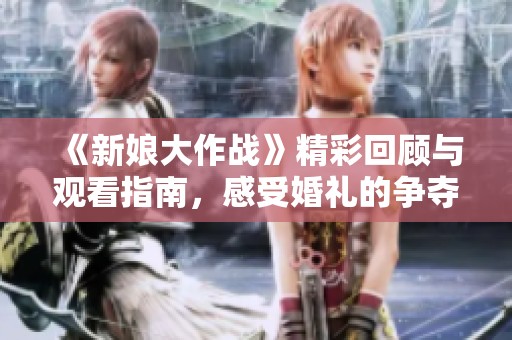 《新娘大作战》精彩回顾与观看指南，感受婚礼的争夺战