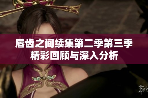 唇齿之间续集第二季第三季精彩回顾与深入分析