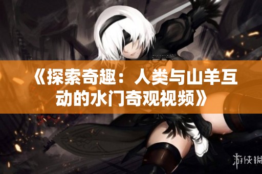 《探索奇趣：人类与山羊互动的水门奇观视频》