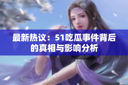最新热议：51吃瓜事件背后的真相与影响分析