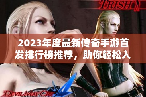 2023年度最新传奇手游首发排行榜推荐，助你轻松入手！