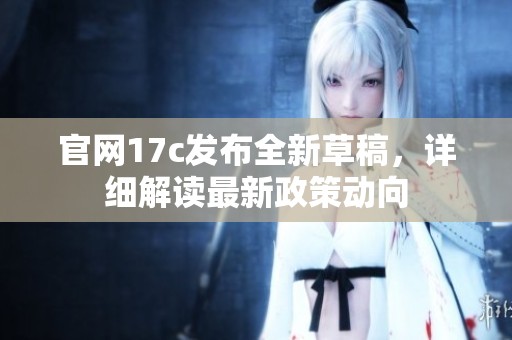 官网17c发布全新草稿，详细解读最新政策动向