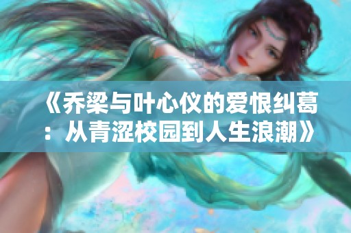 《乔梁与叶心仪的爱恨纠葛：从青涩校园到人生浪潮》