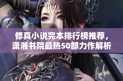 修真小说完本排行榜推荐，潇湘书院最热50部力作解析