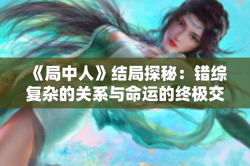 《局中人》结局探秘：错综复杂的关系与命运的终极交织